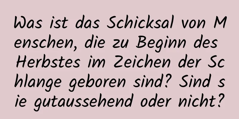 Was ist das Schicksal von Menschen, die zu Beginn des Herbstes im Zeichen der Schlange geboren sind? Sind sie gutaussehend oder nicht?