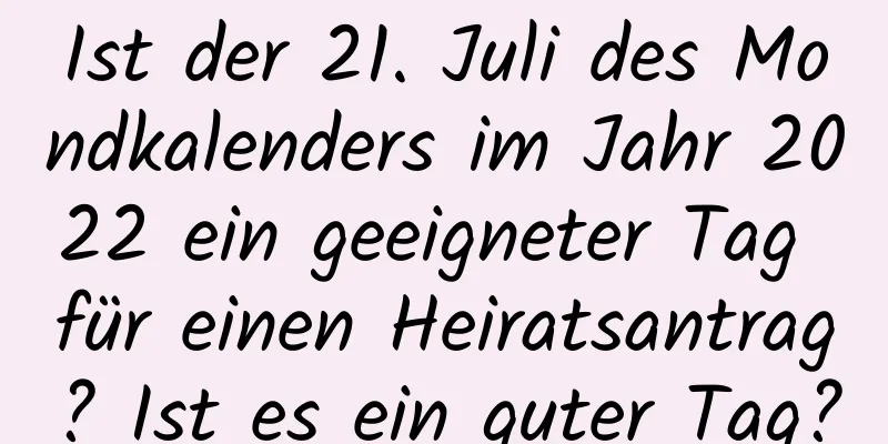 Ist der 21. Juli des Mondkalenders im Jahr 2022 ein geeigneter Tag für einen Heiratsantrag? Ist es ein guter Tag?