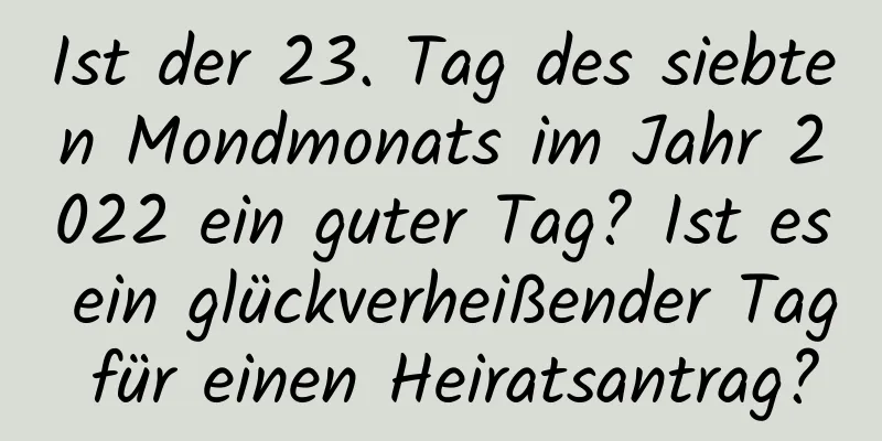 Ist der 23. Tag des siebten Mondmonats im Jahr 2022 ein guter Tag? Ist es ein glückverheißender Tag für einen Heiratsantrag?