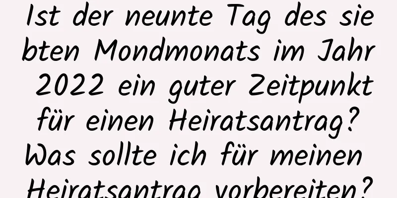 Ist der neunte Tag des siebten Mondmonats im Jahr 2022 ein guter Zeitpunkt für einen Heiratsantrag? Was sollte ich für meinen Heiratsantrag vorbereiten?