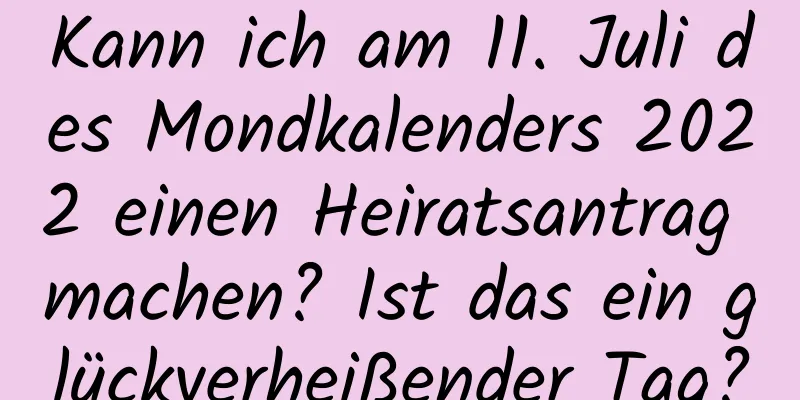 Kann ich am 11. Juli des Mondkalenders 2022 einen Heiratsantrag machen? Ist das ein glückverheißender Tag?