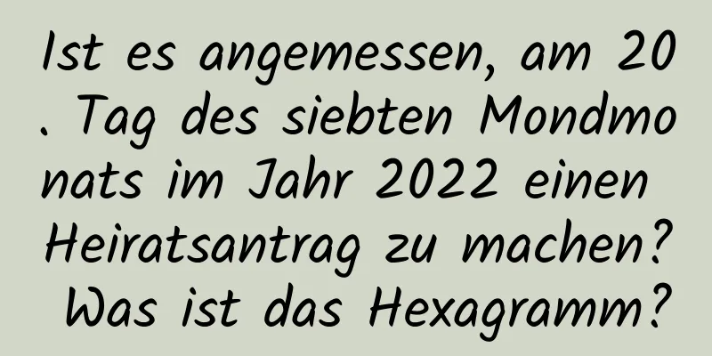 Ist es angemessen, am 20. Tag des siebten Mondmonats im Jahr 2022 einen Heiratsantrag zu machen? Was ist das Hexagramm?