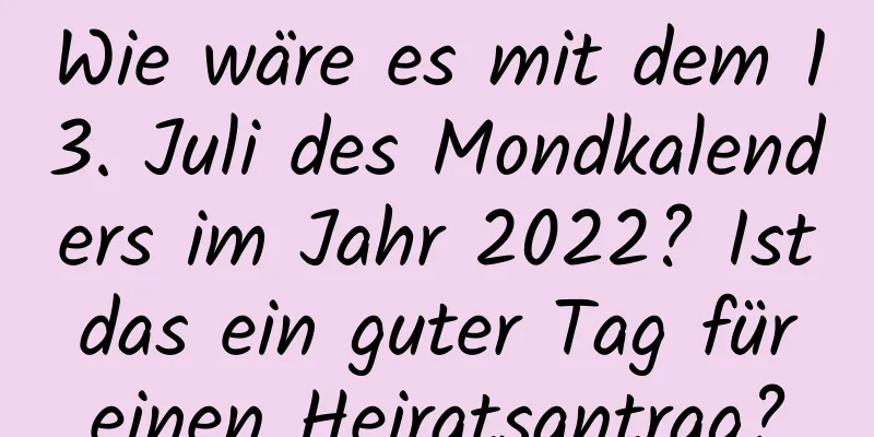 Wie wäre es mit dem 13. Juli des Mondkalenders im Jahr 2022? Ist das ein guter Tag für einen Heiratsantrag?