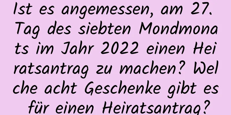 Ist es angemessen, am 27. Tag des siebten Mondmonats im Jahr 2022 einen Heiratsantrag zu machen? Welche acht Geschenke gibt es für einen Heiratsantrag?