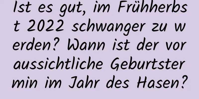 Ist es gut, im Frühherbst 2022 schwanger zu werden? Wann ist der voraussichtliche Geburtstermin im Jahr des Hasen?