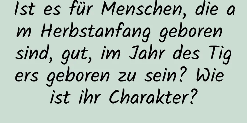 Ist es für Menschen, die am Herbstanfang geboren sind, gut, im Jahr des Tigers geboren zu sein? Wie ist ihr Charakter?