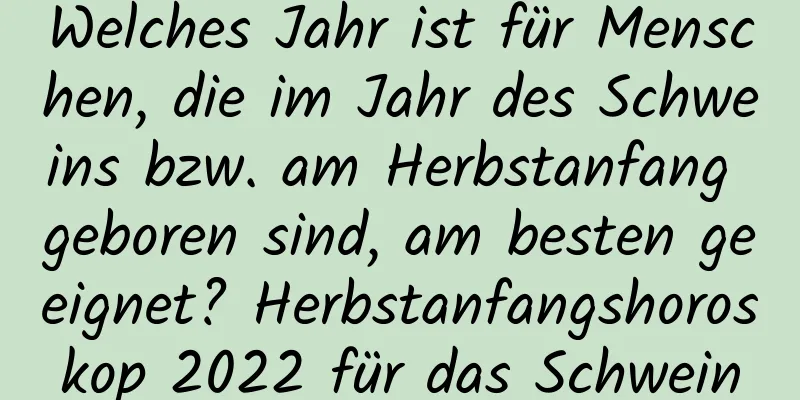 Welches Jahr ist für Menschen, die im Jahr des Schweins bzw. am Herbstanfang geboren sind, am besten geeignet? Herbstanfangshoroskop 2022 für das Schwein