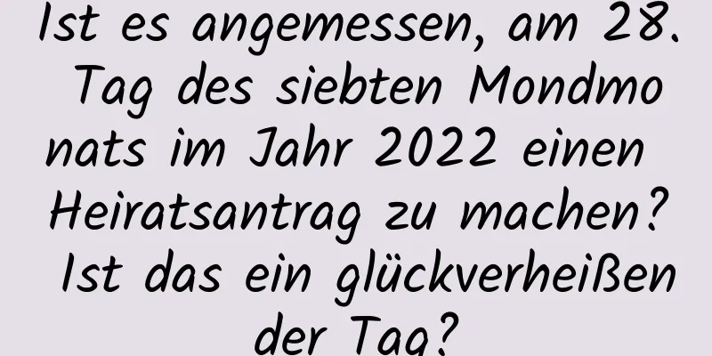 Ist es angemessen, am 28. Tag des siebten Mondmonats im Jahr 2022 einen Heiratsantrag zu machen? Ist das ein glückverheißender Tag?