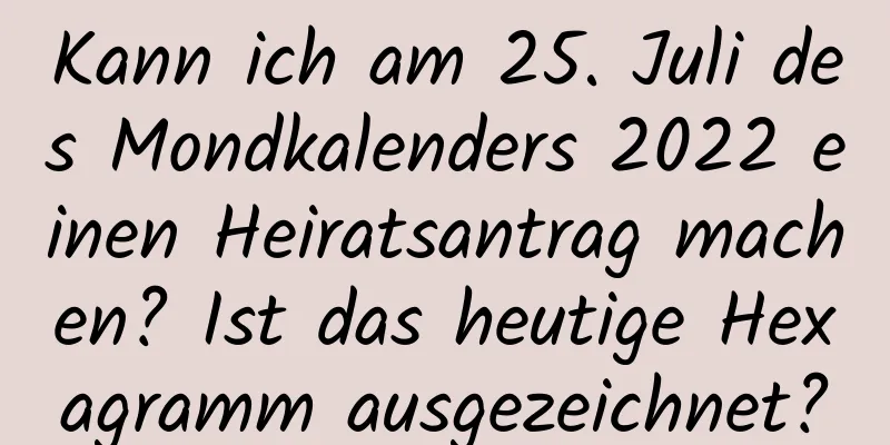 Kann ich am 25. Juli des Mondkalenders 2022 einen Heiratsantrag machen? Ist das heutige Hexagramm ausgezeichnet?