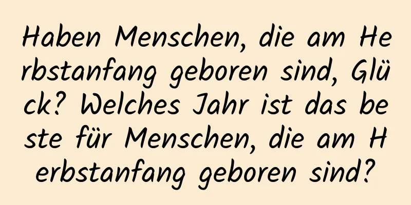 Haben Menschen, die am Herbstanfang geboren sind, Glück? Welches Jahr ist das beste für Menschen, die am Herbstanfang geboren sind?