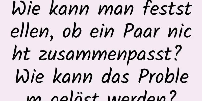 Wie kann man feststellen, ob ein Paar nicht zusammenpasst? Wie kann das Problem gelöst werden?