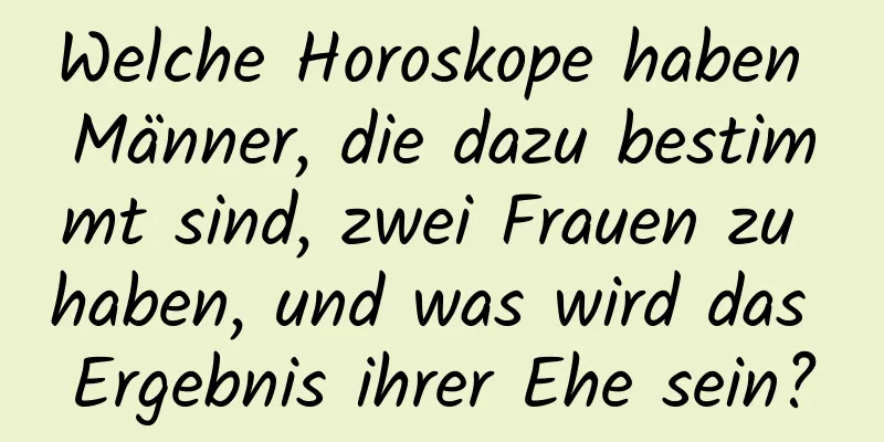 Welche Horoskope haben Männer, die dazu bestimmt sind, zwei Frauen zu haben, und was wird das Ergebnis ihrer Ehe sein?