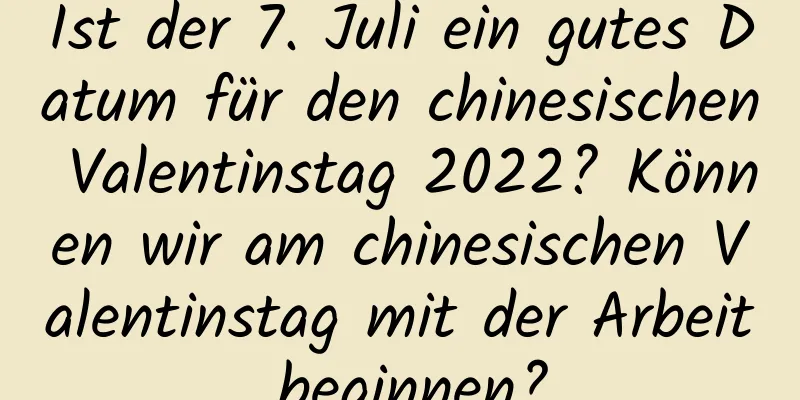 Ist der 7. Juli ein gutes Datum für den chinesischen Valentinstag 2022? Können wir am chinesischen Valentinstag mit der Arbeit beginnen?