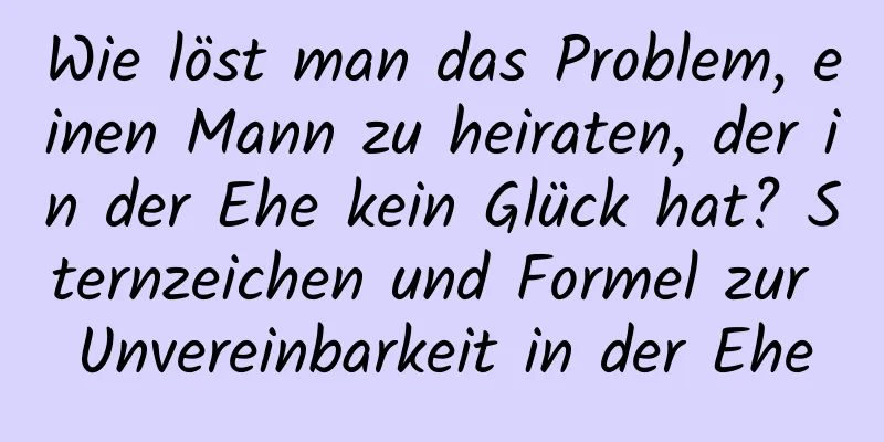 Wie löst man das Problem, einen Mann zu heiraten, der in der Ehe kein Glück hat? Sternzeichen und Formel zur Unvereinbarkeit in der Ehe