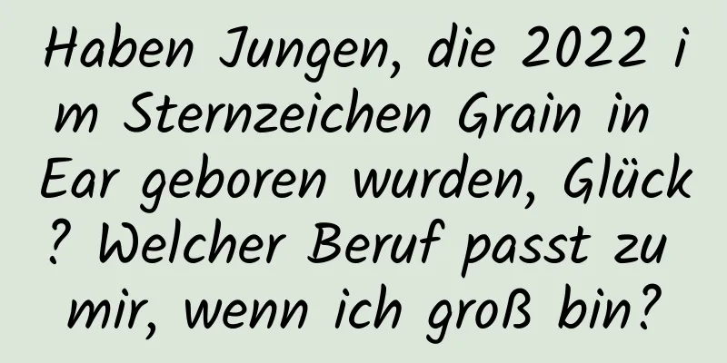 Haben Jungen, die 2022 im Sternzeichen Grain in Ear geboren wurden, Glück? Welcher Beruf passt zu mir, wenn ich groß bin?