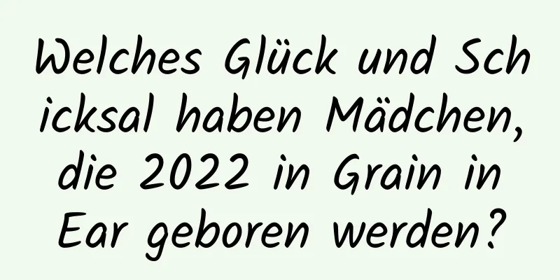 Welches Glück und Schicksal haben Mädchen, die 2022 in Grain in Ear geboren werden?