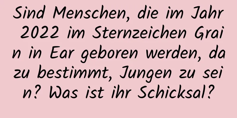 Sind Menschen, die im Jahr 2022 im Sternzeichen Grain in Ear geboren werden, dazu bestimmt, Jungen zu sein? Was ist ihr Schicksal?