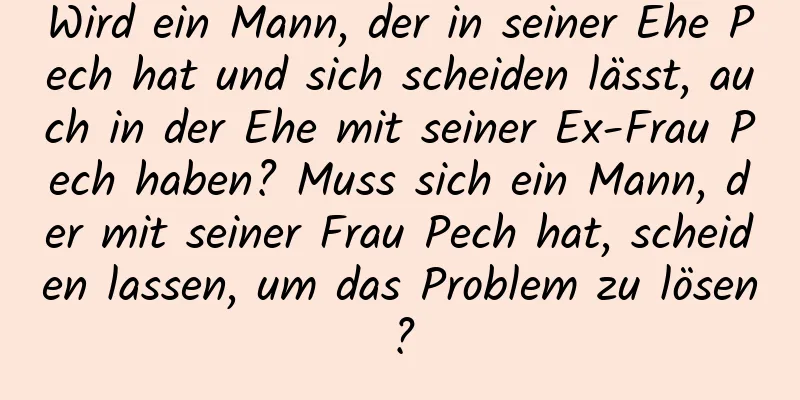 Wird ein Mann, der in seiner Ehe Pech hat und sich scheiden lässt, auch in der Ehe mit seiner Ex-Frau Pech haben? Muss sich ein Mann, der mit seiner Frau Pech hat, scheiden lassen, um das Problem zu lösen?