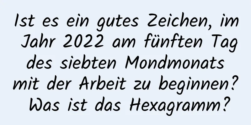 Ist es ein gutes Zeichen, im Jahr 2022 am fünften Tag des siebten Mondmonats mit der Arbeit zu beginnen? Was ist das Hexagramm?