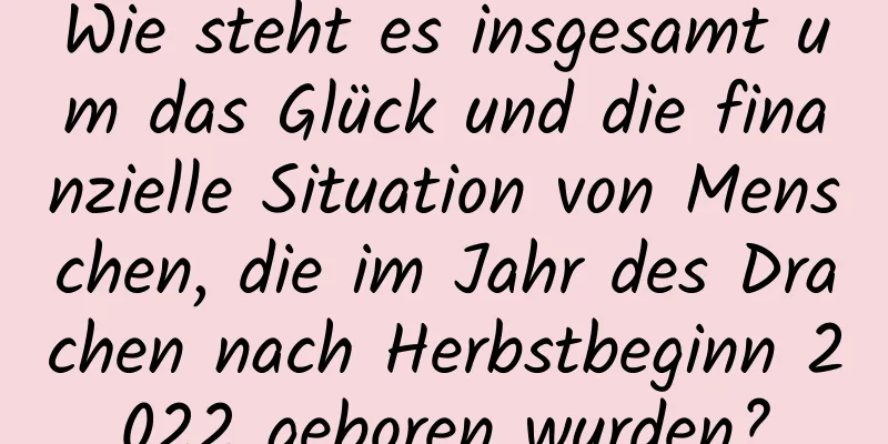 Wie steht es insgesamt um das Glück und die finanzielle Situation von Menschen, die im Jahr des Drachen nach Herbstbeginn 2022 geboren wurden?