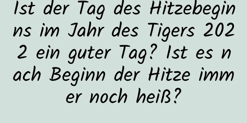 Ist der Tag des Hitzebeginns im Jahr des Tigers 2022 ein guter Tag? Ist es nach Beginn der Hitze immer noch heiß?