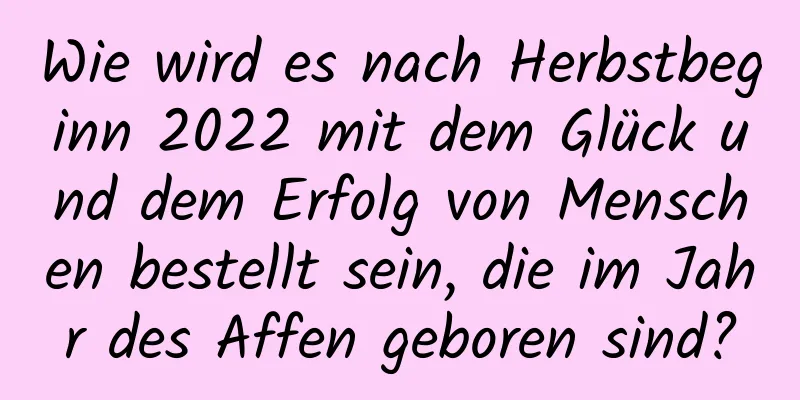 Wie wird es nach Herbstbeginn 2022 mit dem Glück und dem Erfolg von Menschen bestellt sein, die im Jahr des Affen geboren sind?