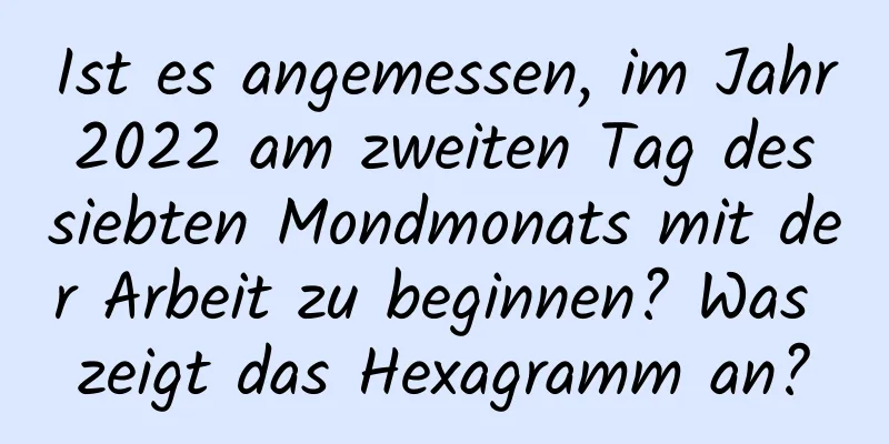 Ist es angemessen, im Jahr 2022 am zweiten Tag des siebten Mondmonats mit der Arbeit zu beginnen? Was zeigt das Hexagramm an?