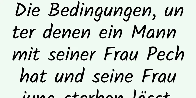 Die Bedingungen, unter denen ein Mann mit seiner Frau Pech hat und seine Frau jung sterben lässt