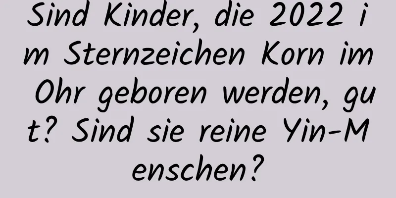 Sind Kinder, die 2022 im Sternzeichen Korn im Ohr geboren werden, gut? Sind sie reine Yin-Menschen?