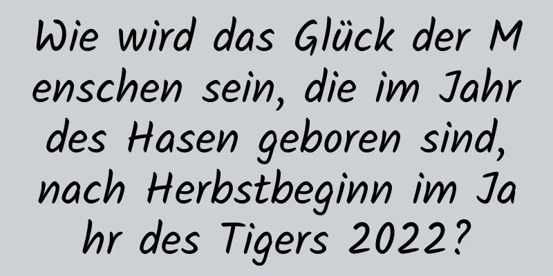 Wie wird das Glück der Menschen sein, die im Jahr des Hasen geboren sind, nach Herbstbeginn im Jahr des Tigers 2022?