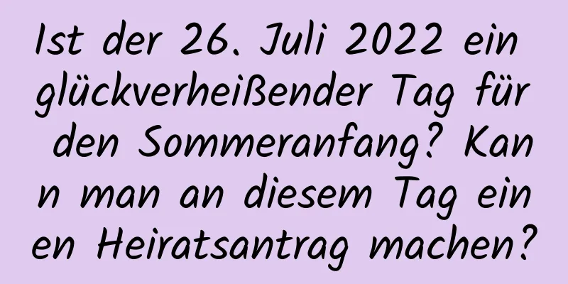 Ist der 26. Juli 2022 ein glückverheißender Tag für den Sommeranfang? Kann man an diesem Tag einen Heiratsantrag machen?