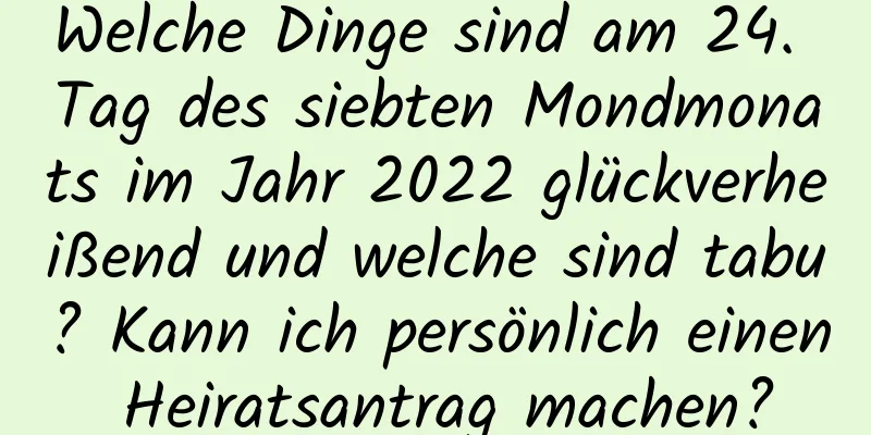 Welche Dinge sind am 24. Tag des siebten Mondmonats im Jahr 2022 glückverheißend und welche sind tabu? Kann ich persönlich einen Heiratsantrag machen?