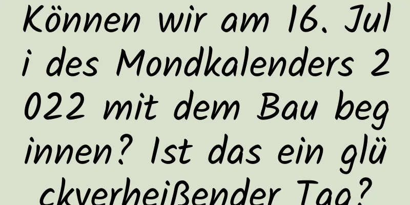 Können wir am 16. Juli des Mondkalenders 2022 mit dem Bau beginnen? Ist das ein glückverheißender Tag?