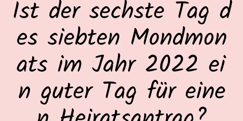 Ist der sechste Tag des siebten Mondmonats im Jahr 2022 ein guter Tag für einen Heiratsantrag?