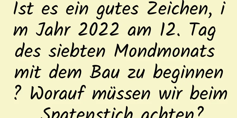 Ist es ein gutes Zeichen, im Jahr 2022 am 12. Tag des siebten Mondmonats mit dem Bau zu beginnen? Worauf müssen wir beim Spatenstich achten?