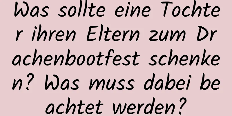 Was sollte eine Tochter ihren Eltern zum Drachenbootfest schenken? Was muss dabei beachtet werden?