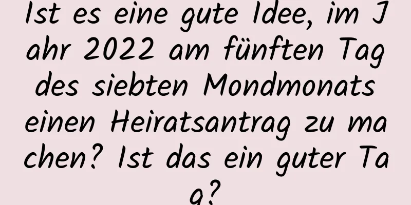 Ist es eine gute Idee, im Jahr 2022 am fünften Tag des siebten Mondmonats einen Heiratsantrag zu machen? Ist das ein guter Tag?