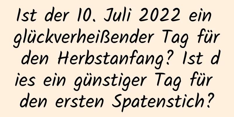 Ist der 10. Juli 2022 ein glückverheißender Tag für den Herbstanfang? Ist dies ein günstiger Tag für den ersten Spatenstich?