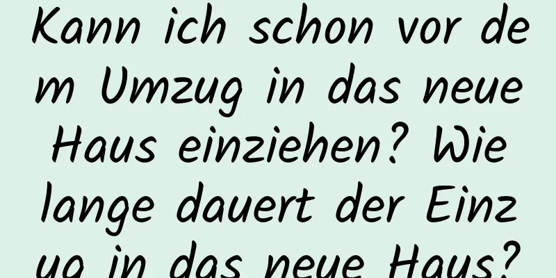 Kann ich schon vor dem Umzug in das neue Haus einziehen? Wie lange dauert der Einzug in das neue Haus?