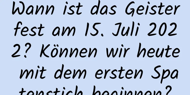 Wann ist das Geisterfest am 15. Juli 2022? Können wir heute mit dem ersten Spatenstich beginnen?