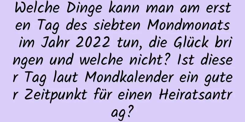 Welche Dinge kann man am ersten Tag des siebten Mondmonats im Jahr 2022 tun, die Glück bringen und welche nicht? Ist dieser Tag laut Mondkalender ein guter Zeitpunkt für einen Heiratsantrag?