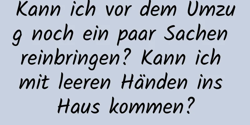 Kann ich vor dem Umzug noch ein paar Sachen reinbringen? Kann ich mit leeren Händen ins Haus kommen?