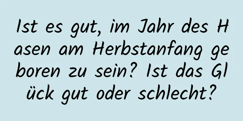 Ist es gut, im Jahr des Hasen am Herbstanfang geboren zu sein? Ist das Glück gut oder schlecht?