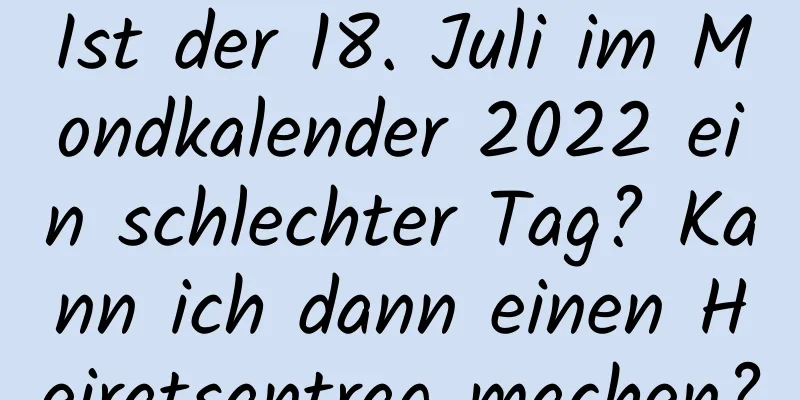 Ist der 18. Juli im Mondkalender 2022 ein schlechter Tag? Kann ich dann einen Heiratsantrag machen?