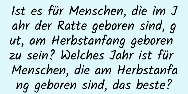 Ist es für Menschen, die im Jahr der Ratte geboren sind, gut, am Herbstanfang geboren zu sein? Welches Jahr ist für Menschen, die am Herbstanfang geboren sind, das beste?