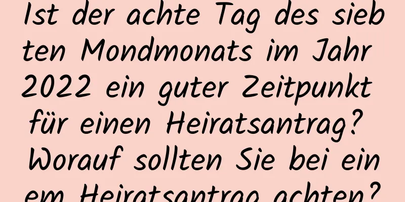 Ist der achte Tag des siebten Mondmonats im Jahr 2022 ein guter Zeitpunkt für einen Heiratsantrag? Worauf sollten Sie bei einem Heiratsantrag achten?