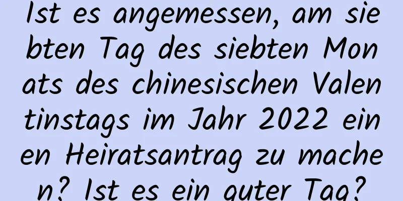 Ist es angemessen, am siebten Tag des siebten Monats des chinesischen Valentinstags im Jahr 2022 einen Heiratsantrag zu machen? Ist es ein guter Tag?