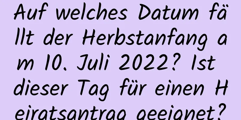 Auf welches Datum fällt der Herbstanfang am 10. Juli 2022? Ist dieser Tag für einen Heiratsantrag geeignet?