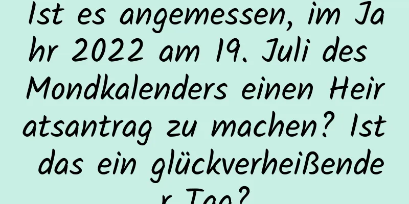 Ist es angemessen, im Jahr 2022 am 19. Juli des Mondkalenders einen Heiratsantrag zu machen? Ist das ein glückverheißender Tag?