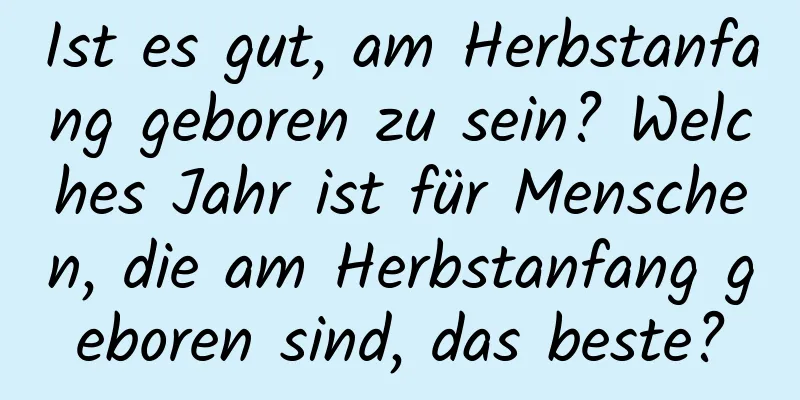 Ist es gut, am Herbstanfang geboren zu sein? Welches Jahr ist für Menschen, die am Herbstanfang geboren sind, das beste?